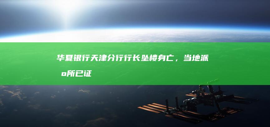 华夏银行天津分行行长坠楼身亡，当地派出所已证实，哪些信息值得关注？